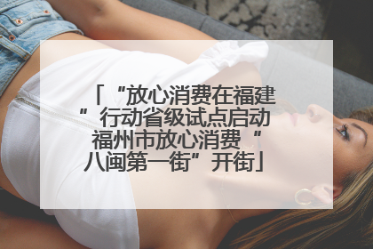 “放心消费在福建”行动省级试点启动 福州市放心消费“八闽第一街”开街